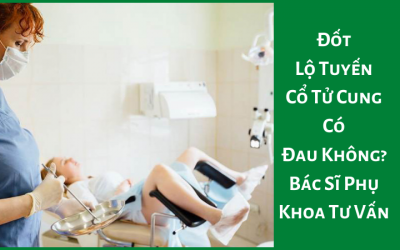 Đốt Lộ Tuyến Cổ Tử Cung Có Đau Không? Bác Sĩ Phụ Khoa Tư Vấn