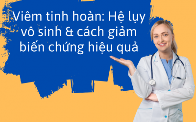 Viêm tinh hoàn: Hệ lụy vô sinh & cách giảm biến chứng hiệu quả